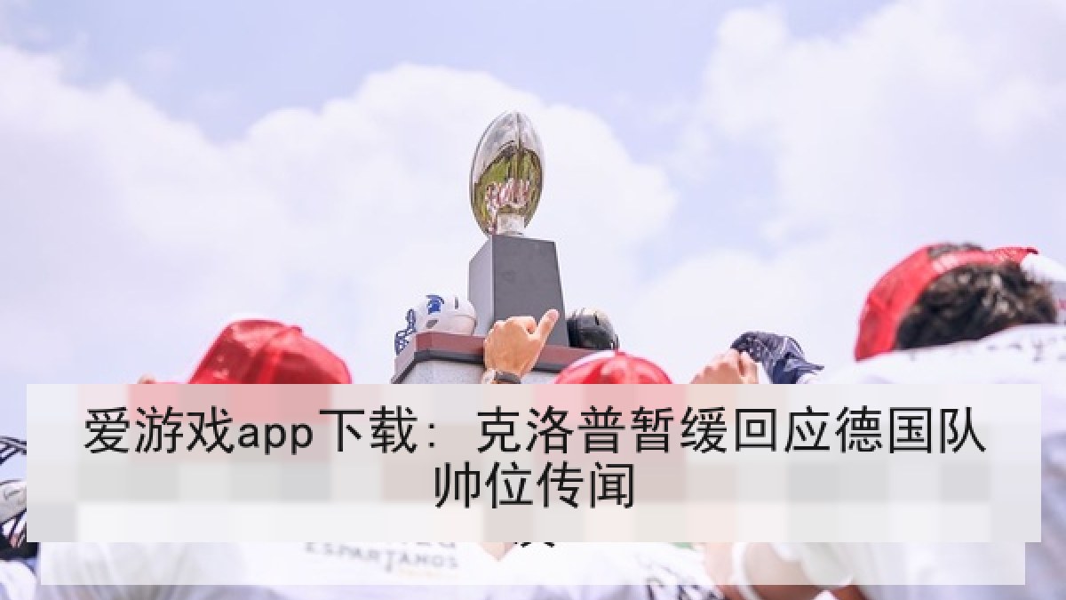 爱游戏app下载: 克洛普暂缓回应德国队帅位传闻