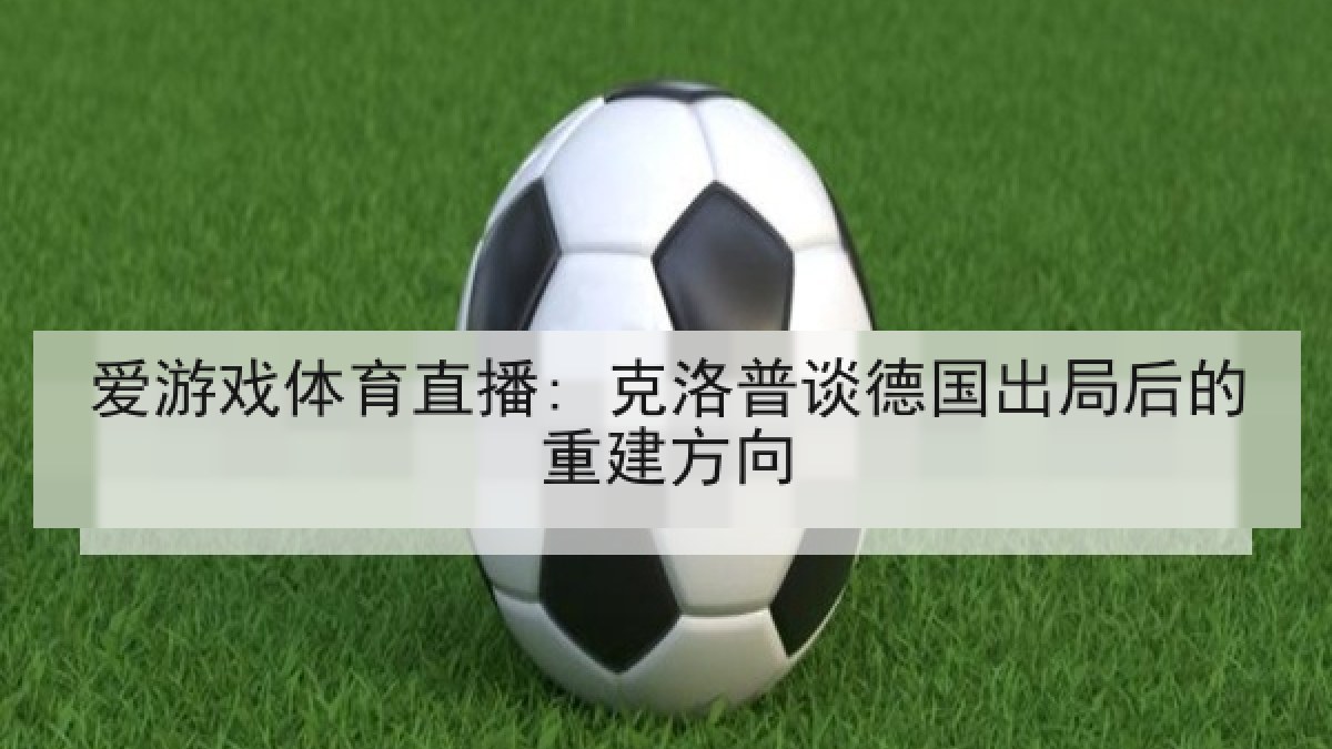 爱游戏体育直播: 克洛普谈德国出局后的重建方向