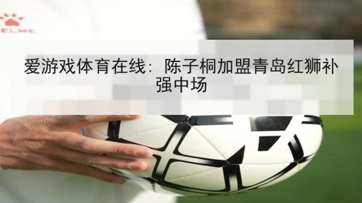 爱游戏体育在线: 陈子桐加盟青岛红狮补强中场
