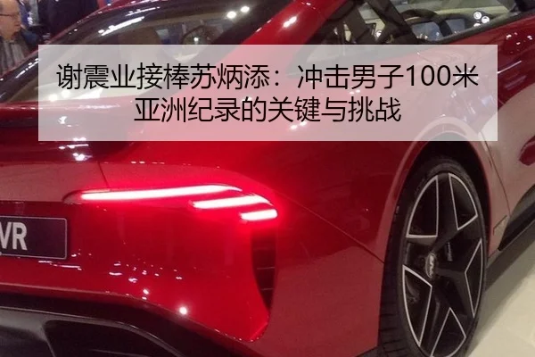 谢震业接棒苏炳添：冲击男子100米亚洲纪录的关键与挑战