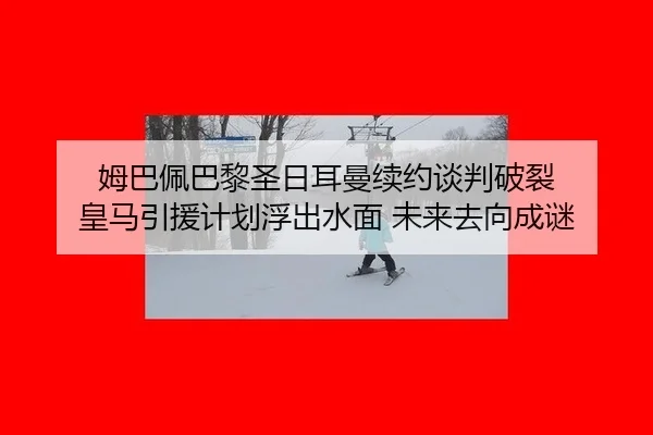 姆巴佩巴黎圣日耳曼续约谈判破裂 皇马引援计划浮出水面 未来去向成谜