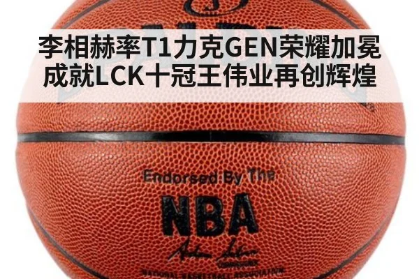 李相赫率T1力克GEN荣耀加冕成就LCK十冠王伟业再创辉煌