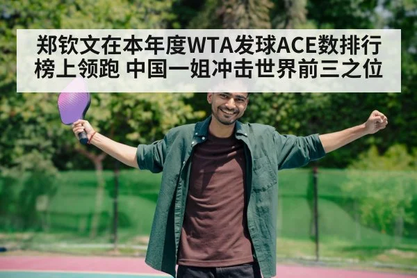郑钦文在本年度WTA发球ACE数排行榜上领跑 中国一姐冲击世界前三之位