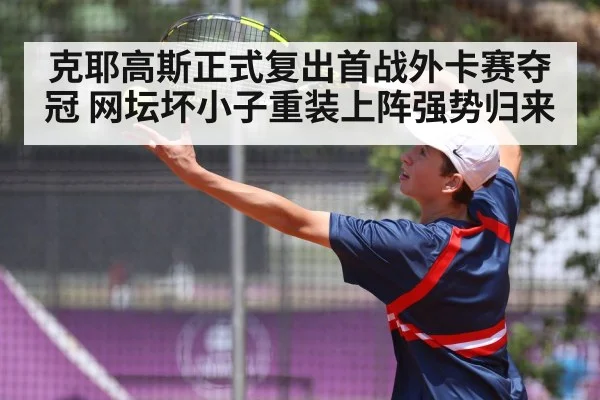 克耶高斯正式复出首战外卡赛夺冠 网坛坏小子重装上阵强势归来