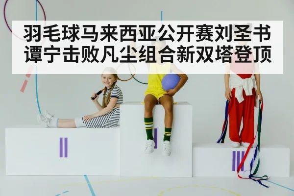 羽毛球马来西亚公开赛刘圣书谭宁击败凡尘组合新双塔登顶