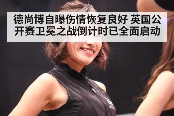 德尚博自曝伤情恢复良好 英国公开赛卫冕之战倒计时已全面启动