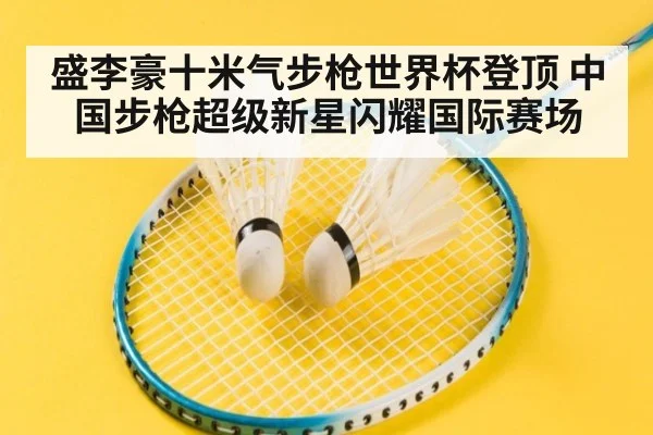 盛李豪十米气步枪世界杯登顶 中国步枪超级新星闪耀国际赛场